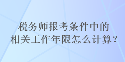 稅務(wù)師報考條件中的相關(guān)工作年限怎么計算？