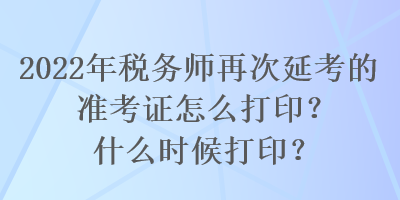 2022年稅務(wù)師再次延考的準考證怎么打??？什么時候打印？