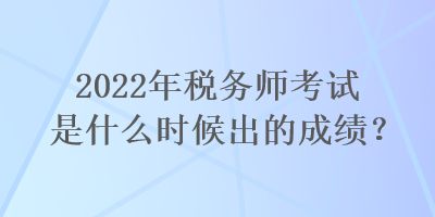 2022年稅務(wù)師考試是什么時候出的成績？