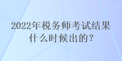 2022年稅務(wù)師考試結(jié)果什么時(shí)候出的？