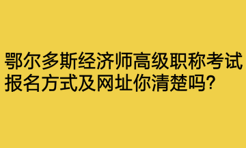 鄂爾多斯經(jīng)濟師高級職稱考試報名方式及網(wǎng)址你清楚嗎？