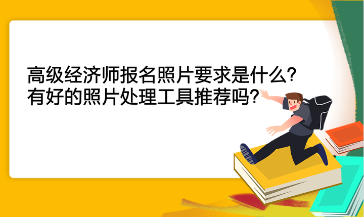 高級經濟師報名照片要求是什么？有好的照片處理工具推薦嗎？