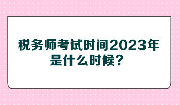 稅務(wù)師考試時(shí)間2023年是什么時(shí)候？