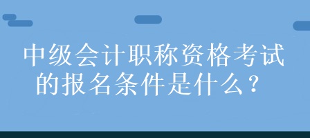 中級(jí)會(huì)計(jì)職稱資格考試的報(bào)名條件是什么？