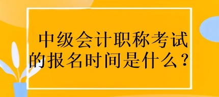 中級(jí)會(huì)計(jì)職稱考試的報(bào)名時(shí)間是什么？