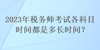 2023年稅務(wù)師考試各科目時(shí)間都是多長(zhǎng)時(shí)間？