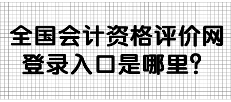 全國會計資格評價網(wǎng)登錄入口是哪里？