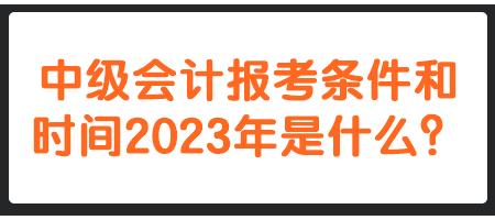 中級會計報考條件和時間2023年是什么？