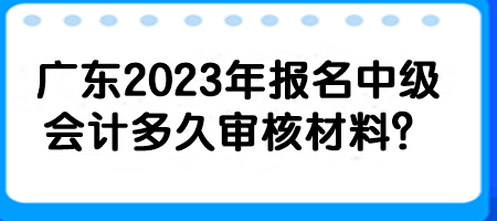 廣東2023年報名中級會計多久審核材料？