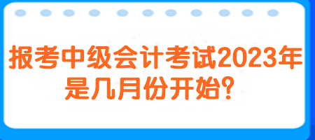 報(bào)考中級(jí)會(huì)計(jì)考試2023年是幾月份開始？