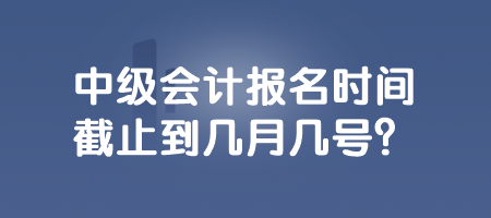 中級(jí)會(huì)計(jì)報(bào)名時(shí)間截止到幾月幾號(hào)？