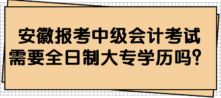 安徽報考中級會計考試需要全日制大專學歷嗎？