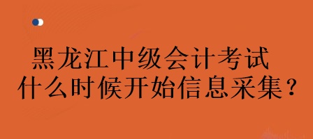 黑龍江中級會計考試什么時候開始信息采集？