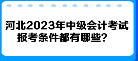 河北2023年中級(jí)會(huì)計(jì)考試報(bào)考條件都有哪些？