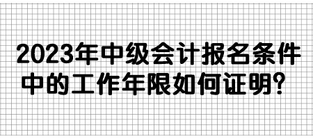 2023年中級會計(jì)報名條件中的工作年限如何證明？