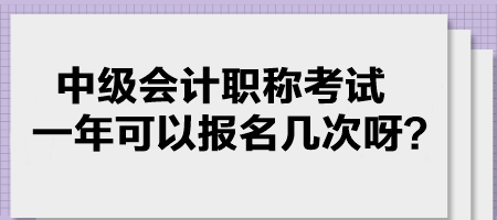 中級會計職稱考試一年可以報名幾次呀？