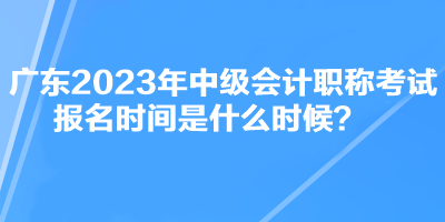 廣東2023年中級(jí)會(huì)計(jì)職稱考試報(bào)名時(shí)間是什么時(shí)候？