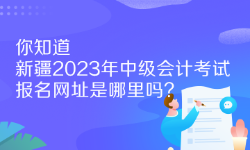 你知道新疆2023年中級(jí)會(huì)計(jì)考試報(bào)名網(wǎng)址是哪里嗎？