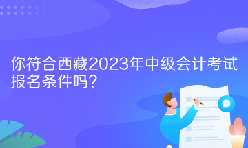 你符合西藏2023年中級(jí)會(huì)計(jì)考試報(bào)名條件嗎？