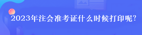 2023年注冊(cè)會(huì)計(jì)師準(zhǔn)考證打印時(shí)間是什么時(shí)候？