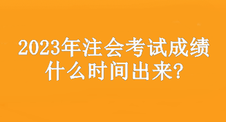 2023年注會(huì)考試成績(jī)什么時(shí)間出來(lái)?