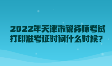 2022年天津市稅務(wù)師考試打印準(zhǔn)考證時間什么時候？