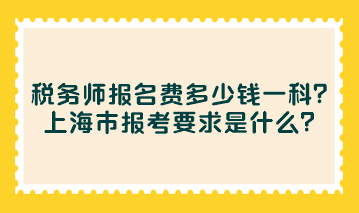 稅務(wù)師報(bào)名費(fèi)多少錢一科？上海市報(bào)考要求是什么？