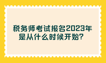 稅務(wù)師考試報(bào)名2023年是從什么時(shí)候開始？