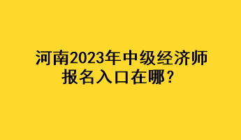 河南2023年中級(jí)經(jīng)濟(jì)師報(bào)名入口在哪？