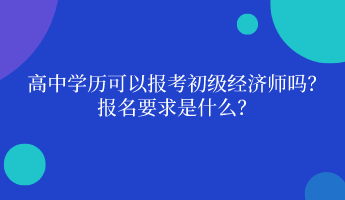 高中學(xué)歷可以報考初級經(jīng)濟師嗎？ 報名要求是什么？