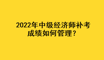 2022年中級經(jīng)濟師補考成績如何管理？