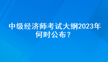 中級經(jīng)濟師考試大綱2023年何時公布？