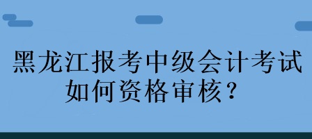 黑龍江報(bào)考中級(jí)會(huì)計(jì)考試如何資格審核？