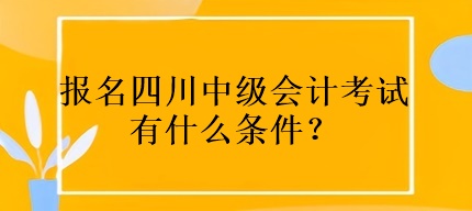 報名四川中級會計考試有什么條件？