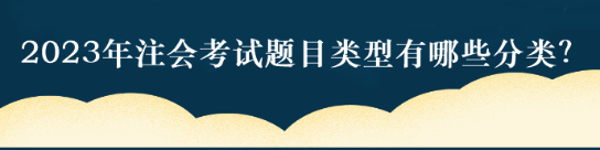 2023年注會考試題目類型有哪些分類？