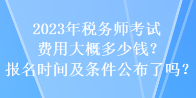 2023年稅務(wù)師考試費(fèi)用大概多少錢？報(bào)名時(shí)間及條件公布了嗎？