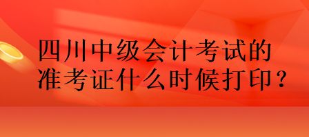 四川中級(jí)會(huì)計(jì)考試的準(zhǔn)考證什么時(shí)候打??？