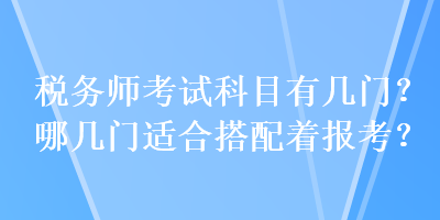 稅務(wù)師考試科目有幾門？哪幾門適合搭配著報(bào)考？