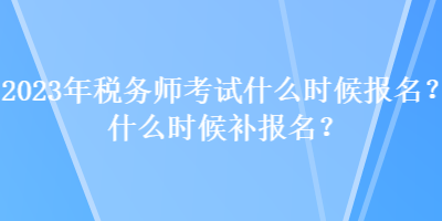 2023年稅務師考試什么時候報名？什么時候補報名？