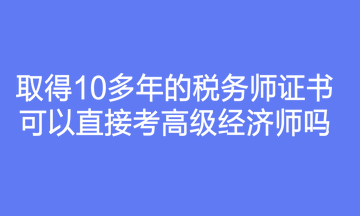 取得10多年的稅務(wù)師證書可以直接考高級經(jīng)濟師嗎？