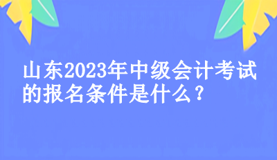 山東2023年中級(jí)會(huì)計(jì)考試的報(bào)名條件是什么？