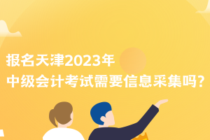 報(bào)名天津2023年中級(jí)會(huì)計(jì)考試需要信息采集嗎？