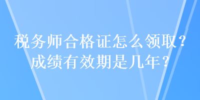 稅務(wù)師合格證怎么領(lǐng)??？成績有效期是幾年？