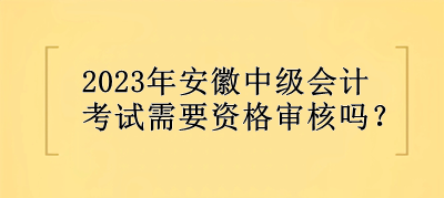 2023年安徽中級會計考試需要資格審核嗎？