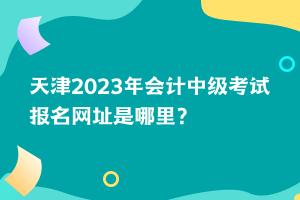 天津2023年會(huì)計(jì)中級(jí)考試報(bào)名網(wǎng)址是哪里？