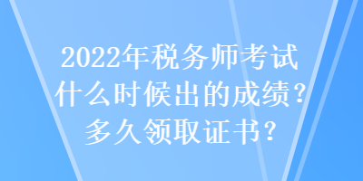 2022年稅務(wù)師考試什么時(shí)候出的成績(jī)？多久領(lǐng)取證書？