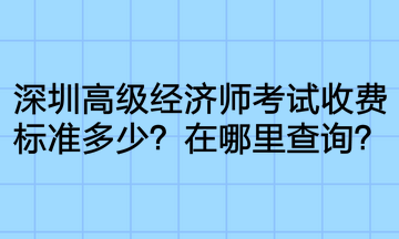 深圳高級經(jīng)濟(jì)師考試收費(fèi)標(biāo)準(zhǔn)多少？在哪里查詢？