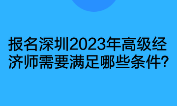 報名深圳2023年高級經濟師需要滿足哪些條件？