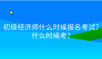 初級經(jīng)濟師什么時候報名考試？什么時候考？