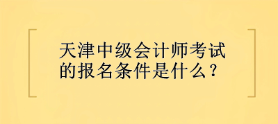 天津中級會計師考試的報名條件是什么？